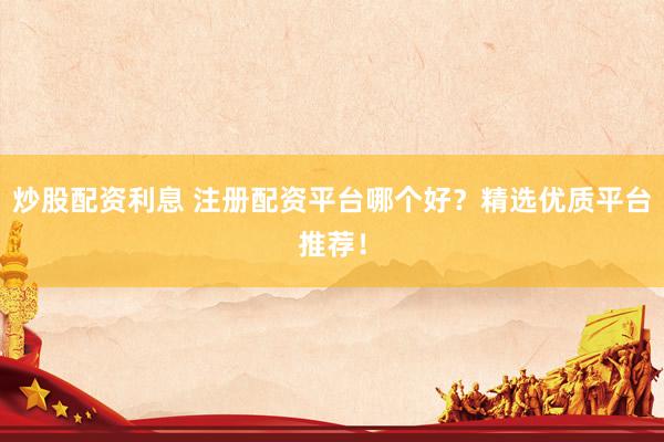 炒股配资利息 注册配资平台哪个好？精选优质平台推荐！