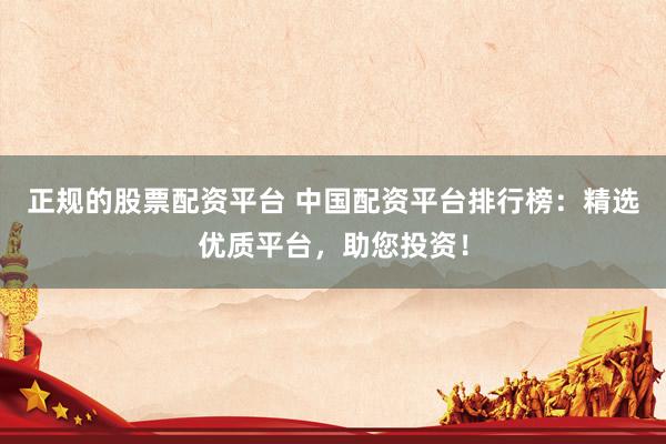 正规的股票配资平台 中国配资平台排行榜：精选优质平台，助您投资！