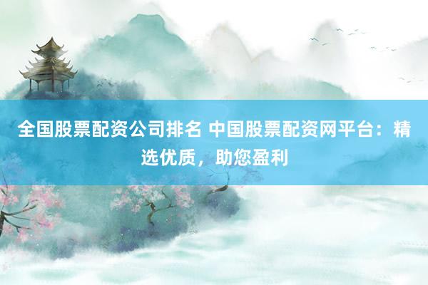 全国股票配资公司排名 中国股票配资网平台：精选优质，助您盈利