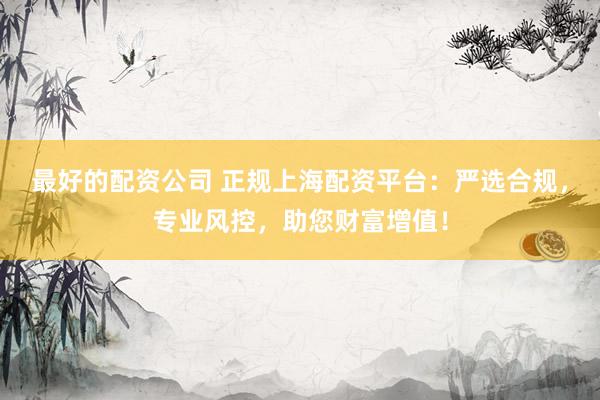 最好的配资公司 正规上海配资平台：严选合规，专业风控，助您财富增值！