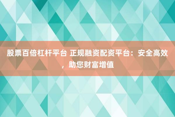 股票百倍杠杆平台 正规融资配资平台：安全高效，助您财富增值