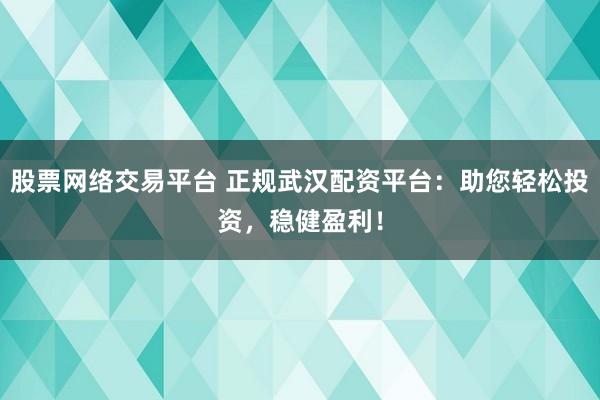 股票网络交易平台 正规武汉配资平台：助您轻松投资，稳健盈利！