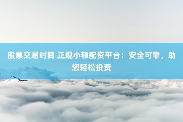 股票交易时间 正规小额配资平台：安全可靠，助您轻松投资