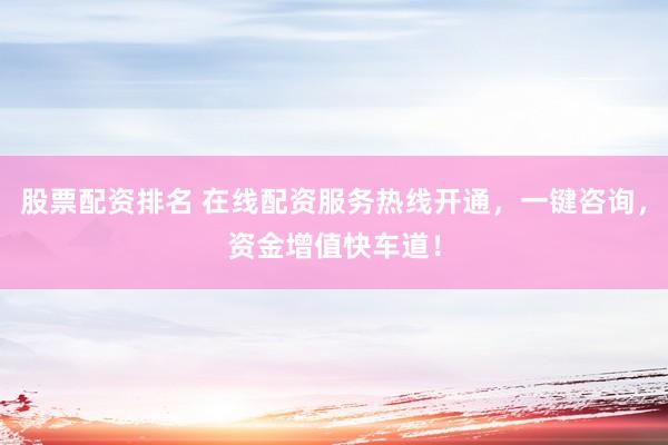 股票配资排名 在线配资服务热线开通，一键咨询，资金增值快车道！