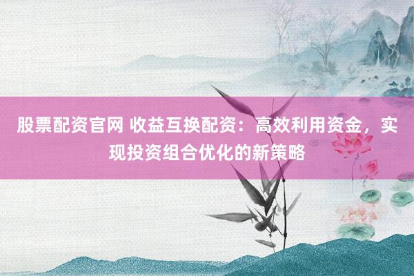 股票配资官网 收益互换配资：高效利用资金，实现投资组合优化的新策略