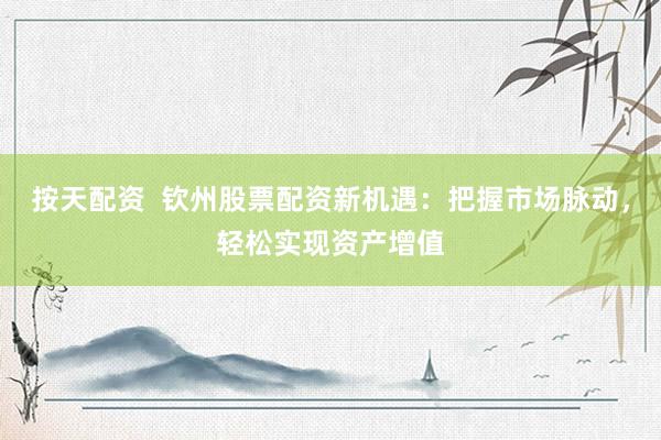按天配资  钦州股票配资新机遇：把握市场脉动，轻松实现资产增值
