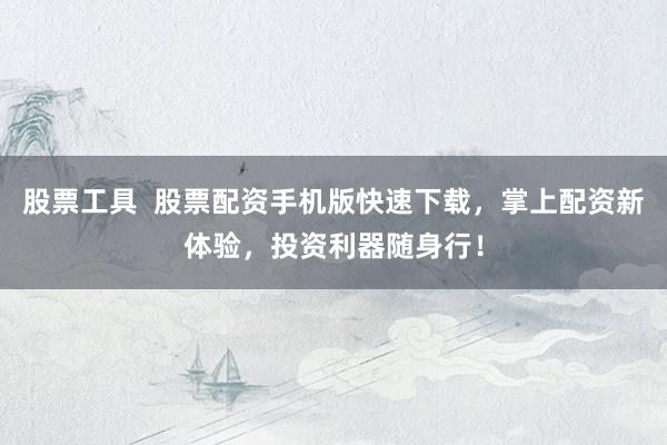 股票工具  股票配资手机版快速下载，掌上配资新体验，投资利器随身行！