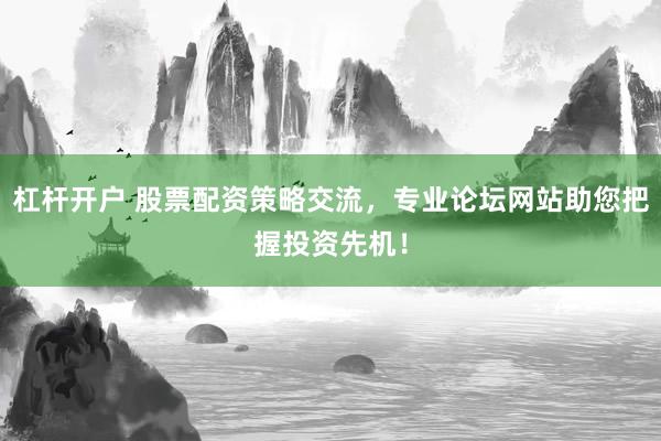 杠杆开户 股票配资策略交流，专业论坛网站助您把握投资先机！