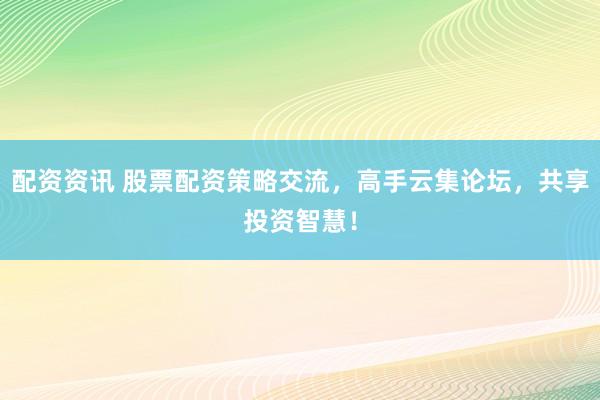 配资资讯 股票配资策略交流，高手云集论坛，共享投资智慧！
