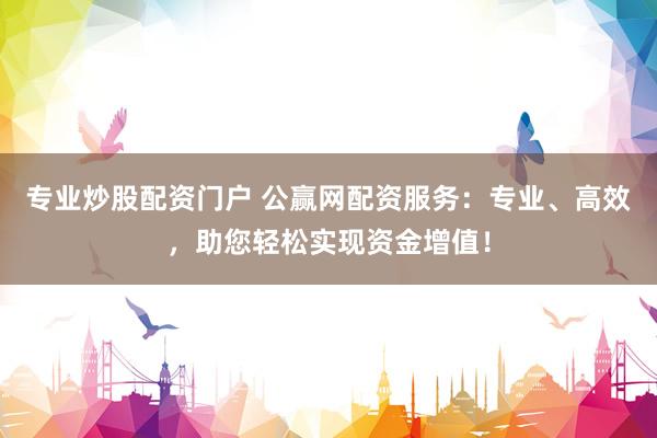 专业炒股配资门户 公赢网配资服务：专业、高效，助您轻松实现资金增值！