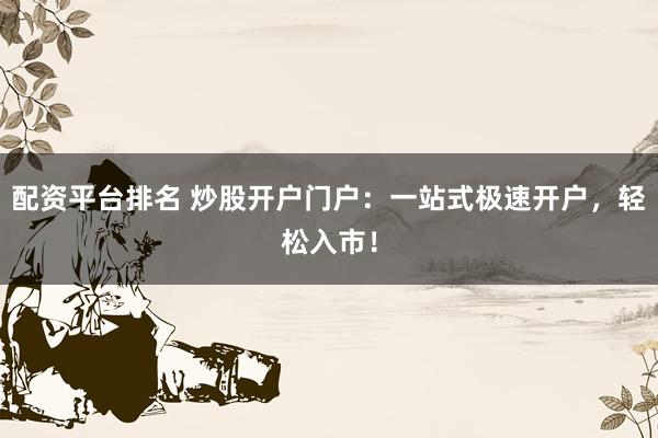 配资平台排名 炒股开户门户：一站式极速开户，轻松入市！