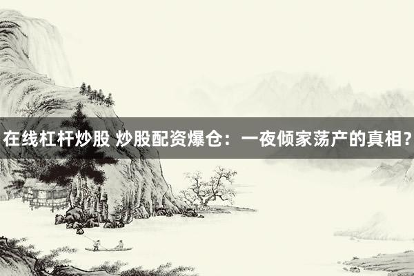 在线杠杆炒股 炒股配资爆仓：一夜倾家荡产的真相？