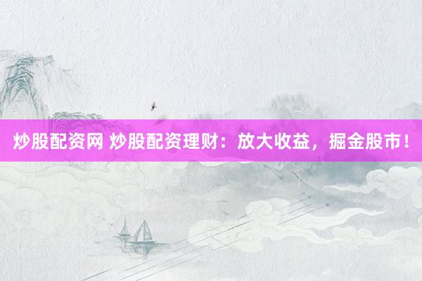 炒股配资网 炒股配资理财：放大收益，掘金股市！