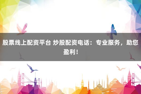 股票线上配资平台 炒股配资电话：专业服务，助您盈利！