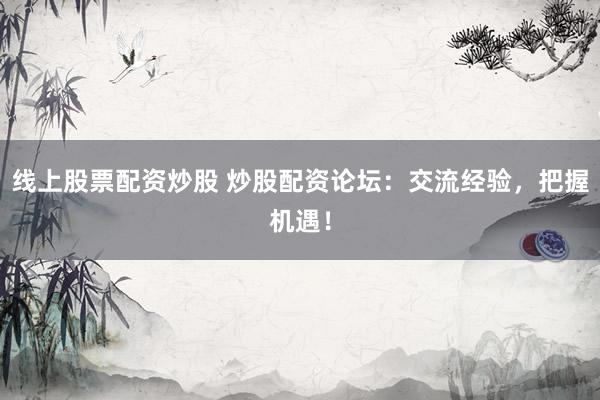 线上股票配资炒股 炒股配资论坛：交流经验，把握机遇！
