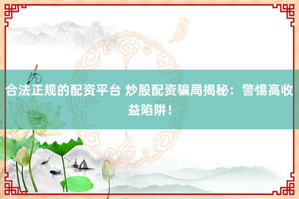 合法正规的配资平台 炒股配资骗局揭秘：警惕高收益陷阱！