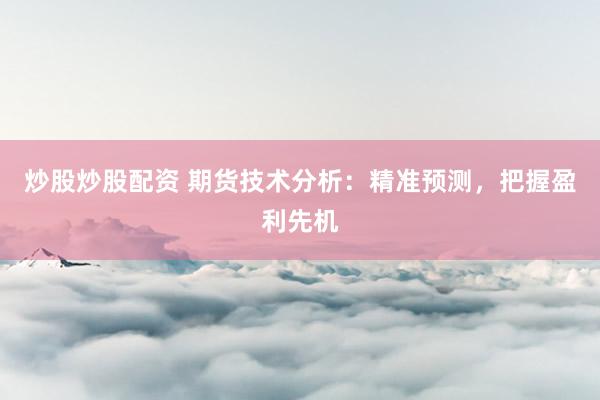 炒股炒股配资 期货技术分析：精准预测，把握盈利先机