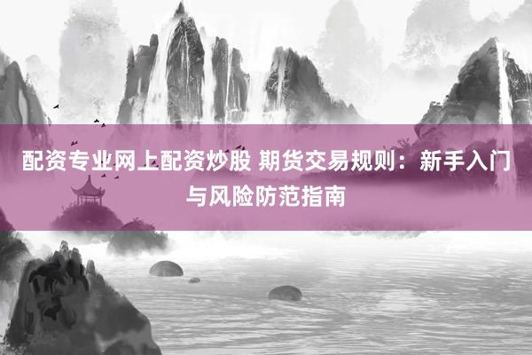 配资专业网上配资炒股 期货交易规则：新手入门与风险防范指南