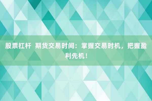股票扛杆  期货交易时间：掌握交易时机，把握盈利先机！