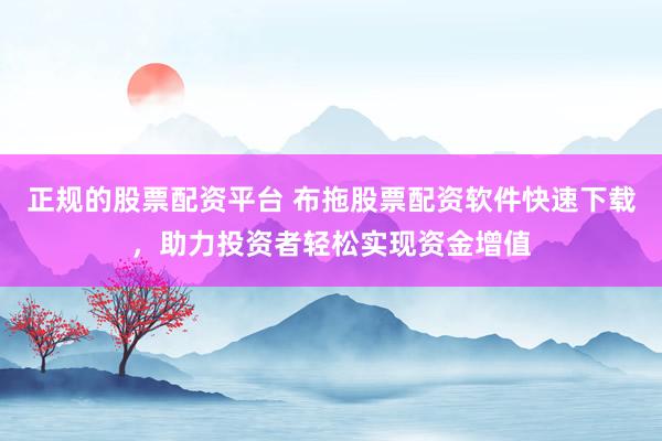 正规的股票配资平台 布拖股票配资软件快速下载，助力投资者轻松实现资金增值