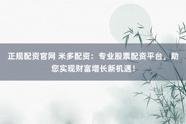 正规配资官网 米多配资：专业股票配资平台，助您实现财富增长新机遇！