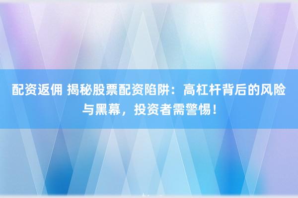 配资返佣 揭秘股票配资陷阱：高杠杆背后的风险与黑幕，投资者需警惕！