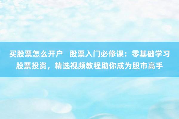 买股票怎么开户   股票入门必修课：零基础学习股票投资，精选视频教程助你成为股市高手