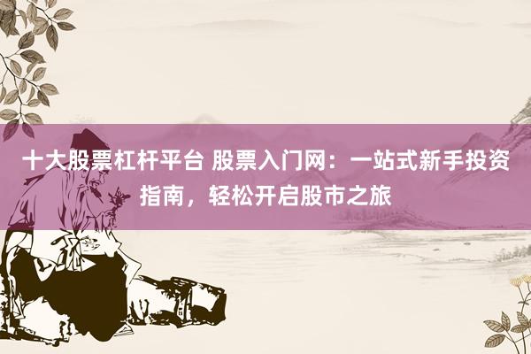 十大股票杠杆平台 股票入门网：一站式新手投资指南，轻松开启股市之旅