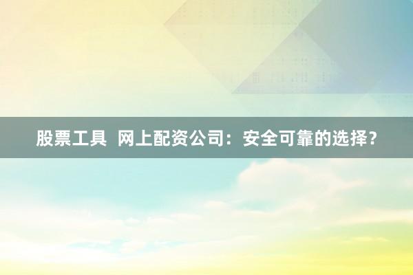 股票工具  网上配资公司：安全可靠的选择？