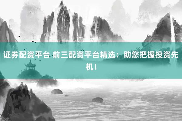 证券配资平台 前三配资平台精选：助您把握投资先机！