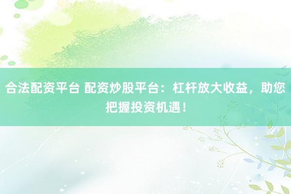合法配资平台 配资炒股平台：杠杆放大收益，助您把握投资机遇！
