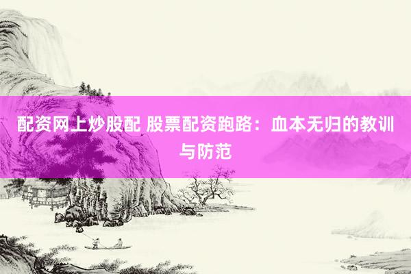 配资网上炒股配 股票配资跑路：血本无归的教训与防范