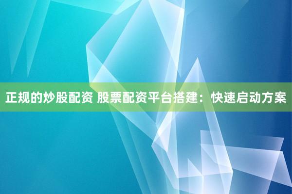 正规的炒股配资 股票配资平台搭建：快速启动方案