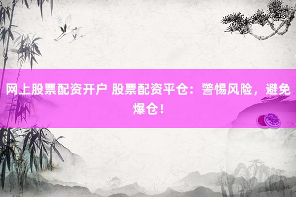 网上股票配资开户 股票配资平仓：警惕风险，避免爆仓！