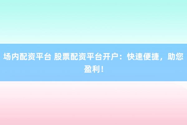 场内配资平台 股票配资平台开户：快速便捷，助您盈利！