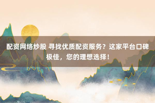 配资网络炒股 寻找优质配资服务？这家平台口碑极佳，您的理想选择！