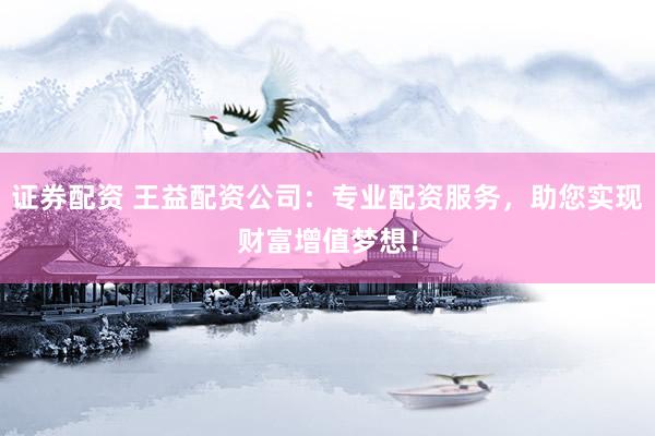 证券配资 王益配资公司：专业配资服务，助您实现财富增值梦想！