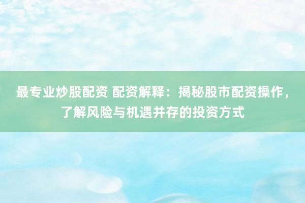 最专业炒股配资 配资解释：揭秘股市配资操作，了解风险与机遇并存的投资方式