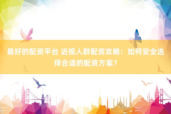 最好的配资平台 近视人群配资攻略：如何安全选择合适的配资方案？