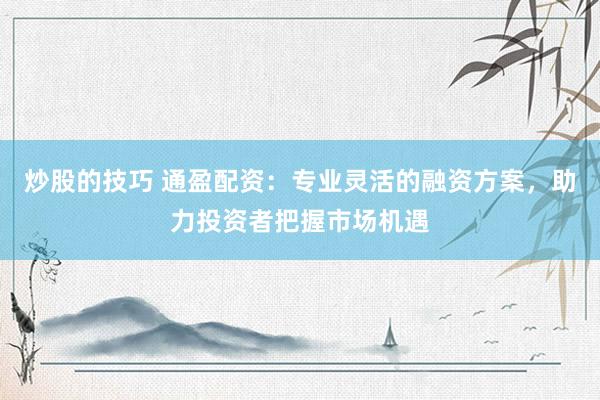 炒股的技巧 通盈配资：专业灵活的融资方案，助力投资者把握市场机遇