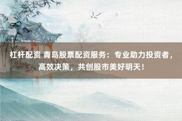 杠杆配资 青岛股票配资服务：专业助力投资者，高效决策，共创股市美好明天！