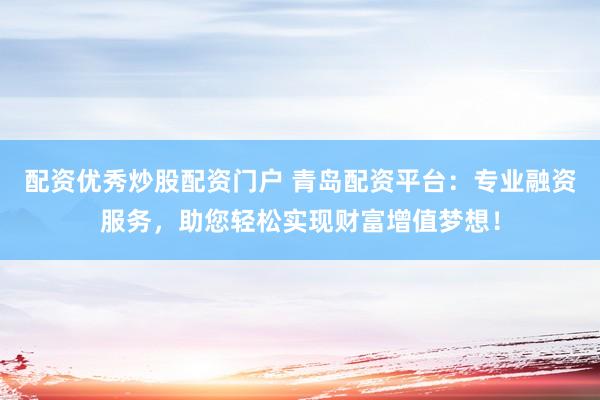 配资优秀炒股配资门户 青岛配资平台：专业融资服务，助您轻松实现财富增值梦想！