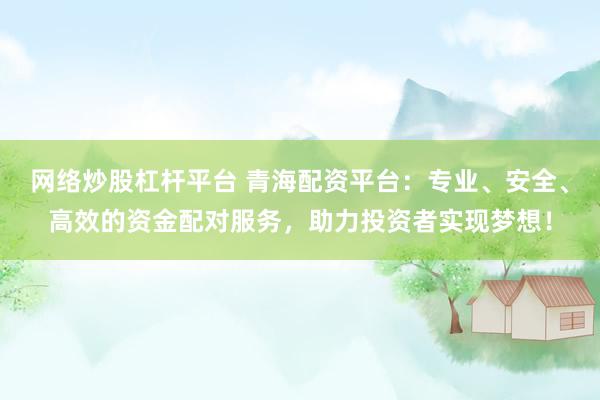 网络炒股杠杆平台 青海配资平台：专业、安全、高效的资金配对服务，助力投资者实现梦想！