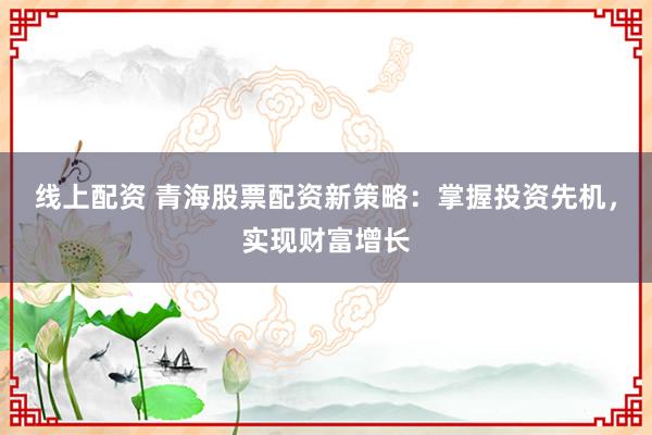 线上配资 青海股票配资新策略：掌握投资先机，实现财富增长