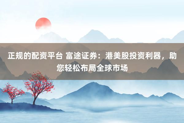 正规的配资平台 富途证券：港美股投资利器，助您轻松布局全球市场