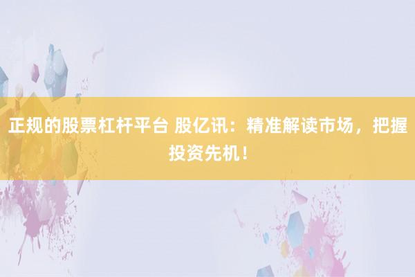 正规的股票杠杆平台 股亿讯：精准解读市场，把握投资先机！