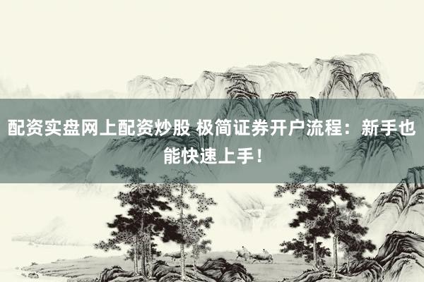 配资实盘网上配资炒股 极简证券开户流程：新手也能快速上手！