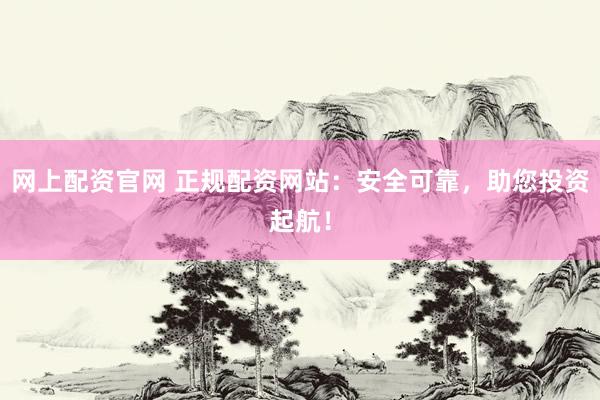 网上配资官网 正规配资网站：安全可靠，助您投资起航！
