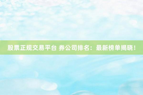 股票正规交易平台 券公司排名：最新榜单揭晓！