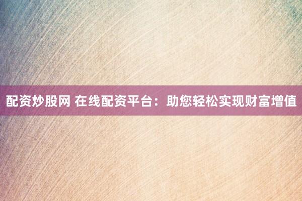 配资炒股网 在线配资平台：助您轻松实现财富增值